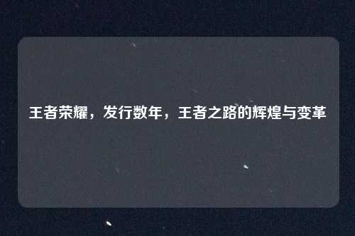 王者荣耀，发行数年，王者之路的辉煌与变革