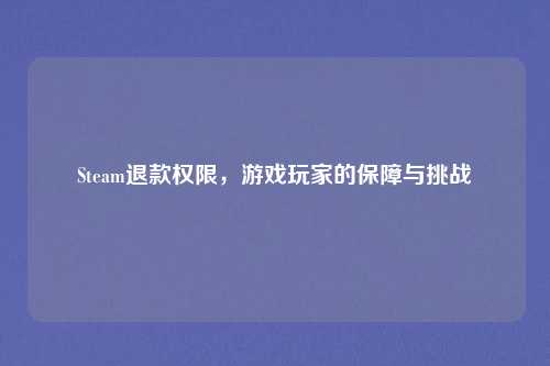 Steam退款权限，游戏玩家的保障与挑战