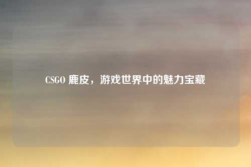 CSGO 鹿皮，游戏世界中的魅力宝藏