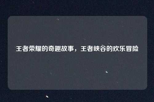 王者荣耀的奇趣故事,王者峡谷的欢乐冒险