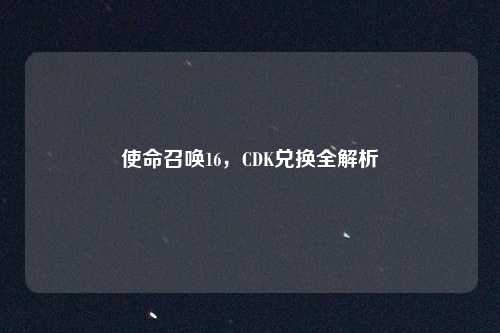 使命召唤16，CDK兑换全解析