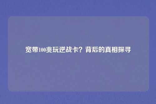 宽带100兆玩逆战卡?背后的真相探寻