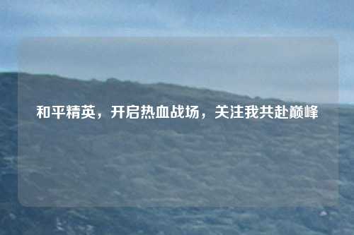 和平精英,开启热血战场,关注我共赴巅峰