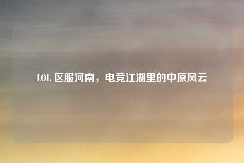 LOL 区服河南,电竞江湖里的中原风云