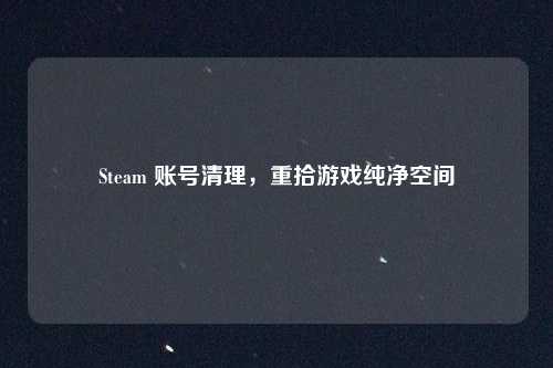 Steam 账号清理,重拾游戏纯净空间