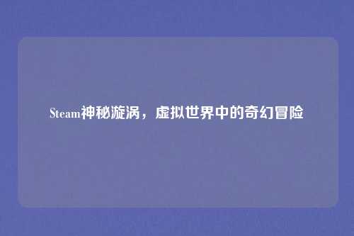 Steam神秘漩涡,虚拟世界中的奇幻冒险