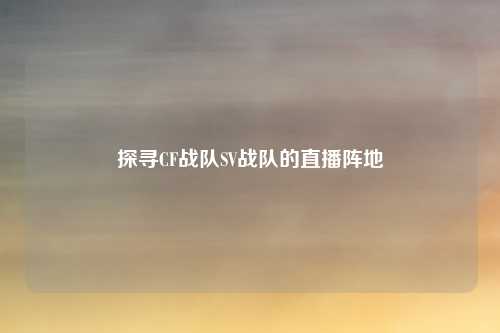 探寻CF战队SV战队的直播阵地