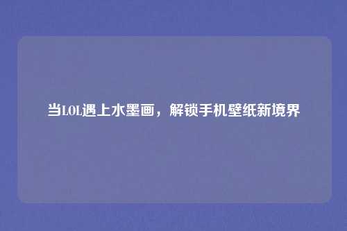当LOL遇上水墨画,解锁手机壁纸新境界
