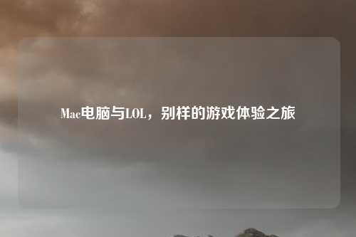 Mac电脑与LOL,别样的游戏体验之旅
