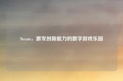 Steam,激发创新能力的数字游戏乐园