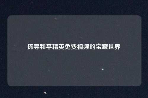 探寻和平精英免费视频的宝藏世界