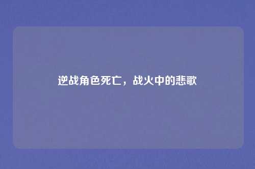 逆战角色死亡,战火中的悲歌