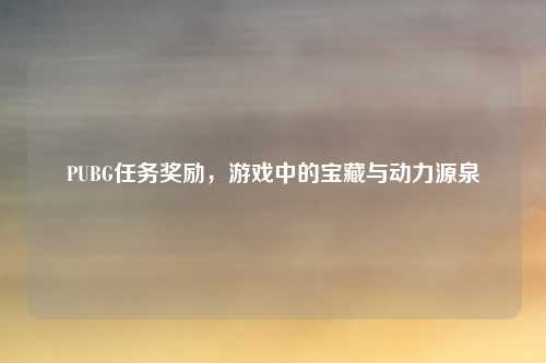 PUBG任务奖励，游戏中的宝藏与动力源泉