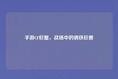 手游CF巨蟹,战场中的钢铁巨兽