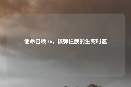 使命召唤 16，核弹拦截的生死时速