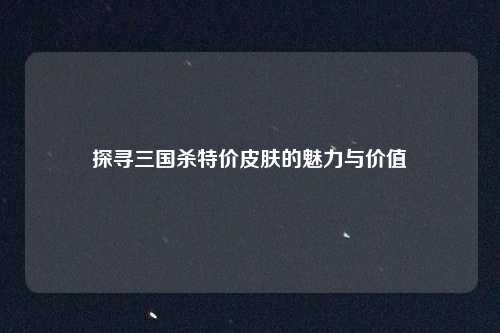 探寻三国杀特价皮肤的魅力与价值
