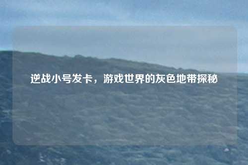 逆战小号发卡，游戏世界的灰色地带探秘