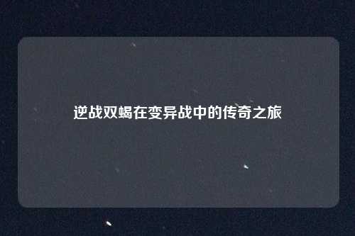 逆战双蝎在变异战中的传奇之旅