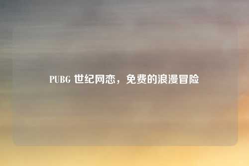 PUBG 世纪网恋,免费的浪漫冒险