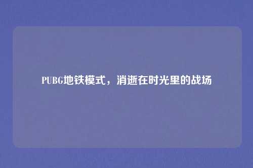 PUBG地铁模式,消逝在时光里的战场