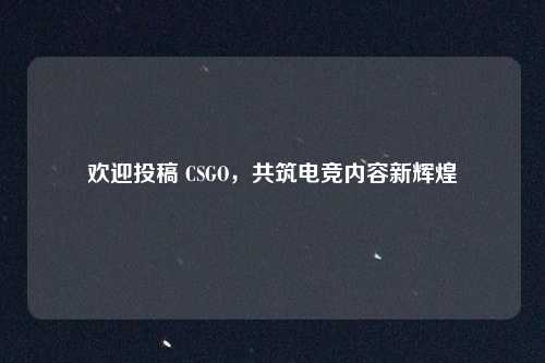欢迎投稿 CSGO,共筑电竞内容新辉煌