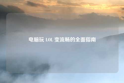 电脑玩 LOL 变流畅的全面指南