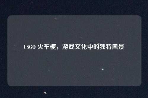CSGO 火车梗,游戏文化中的独特风景
