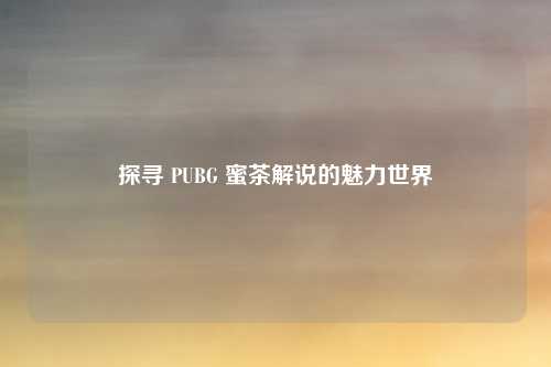 探寻 PUBG 蜜茶解说的魅力世界