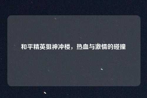 和平精英狙神冲楼，热血与激情的碰撞