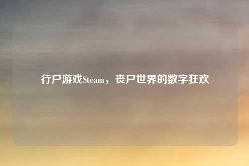 行尸游戏Steam,丧尸世界的数字狂欢