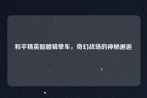 和平精英骷髅骑单车，奇幻战场的神秘邂逅