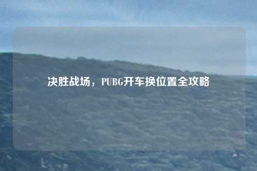 决胜战场，PUBG开车换位置全攻略