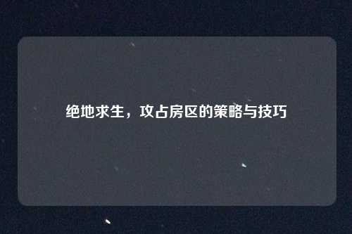 绝地求生，攻占房区的策略与技巧