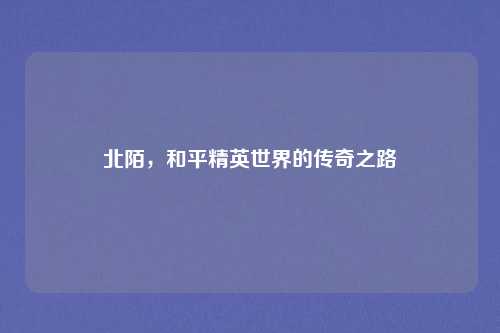 北陌,和平精英世界的传奇之路