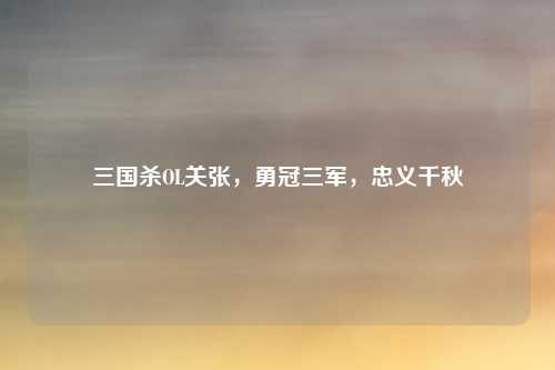 三国杀OL关张，勇冠三军，忠义千秋