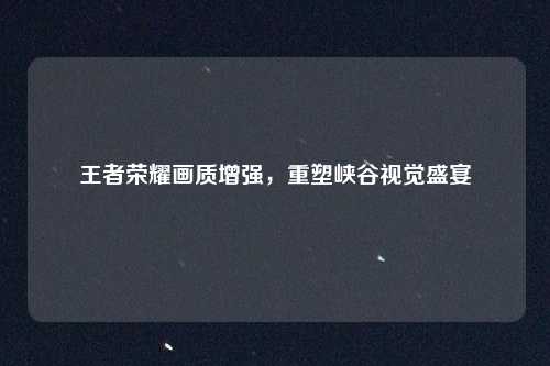 王者荣耀画质增强,重塑峡谷视觉盛宴