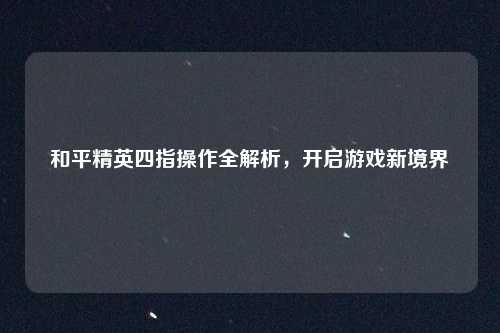 和平精英四指操作全解析，开启游戏新境界