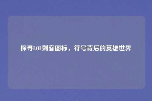 探寻LOL刺客图标,符号背后的英雄世界