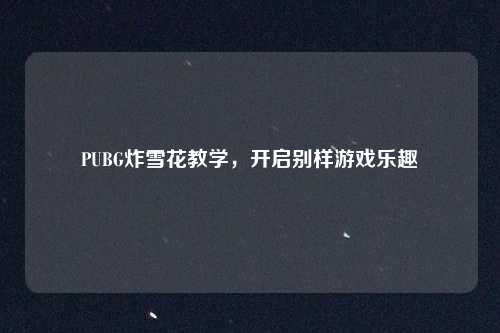 PUBG炸雪花教学,开启别样游戏乐趣