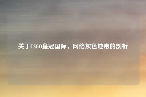 关于CSGO皇冠国际，网络灰色地带的剖析