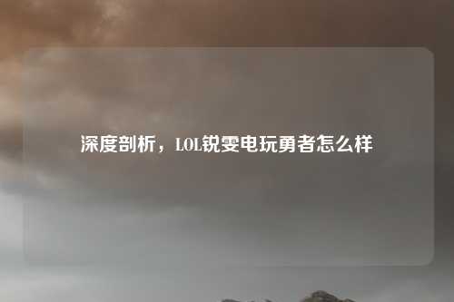 深度剖析，LOL锐雯电玩勇者怎么样