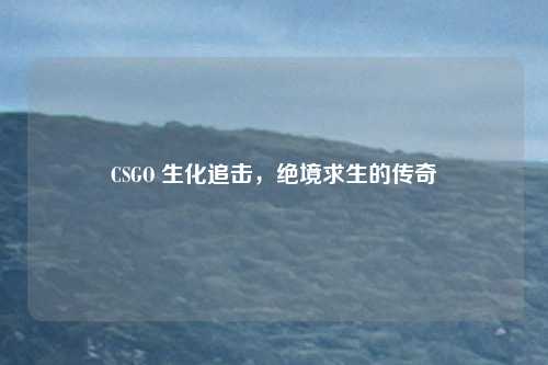 CSGO 生化追击,绝境求生的传奇