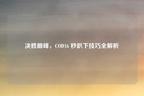 决胜巅峰,COD16 秒趴下技巧全解析