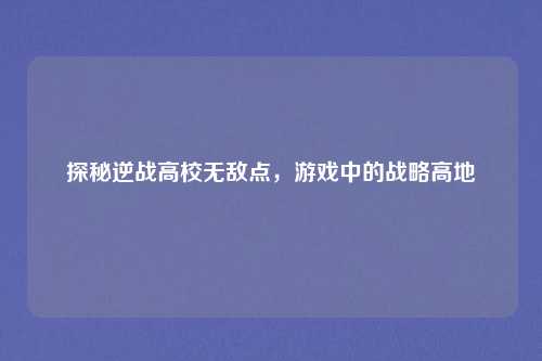 探秘逆战高校无敌点，游戏中的战略高地