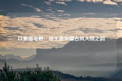 以素描笔触，绘王者荣耀古风人物之韵