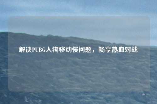 解决PUBG人物移动慢问题，畅享热血对战