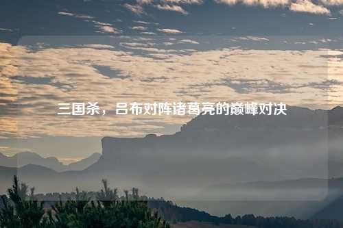 三国杀，吕布对阵诸葛亮的巅峰对决
