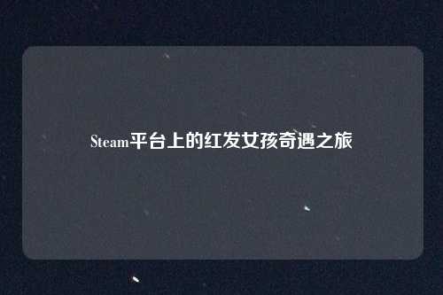 Steam平台上的红发女孩奇遇之旅