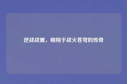 逆战战翼，翱翔于战火苍穹的传奇