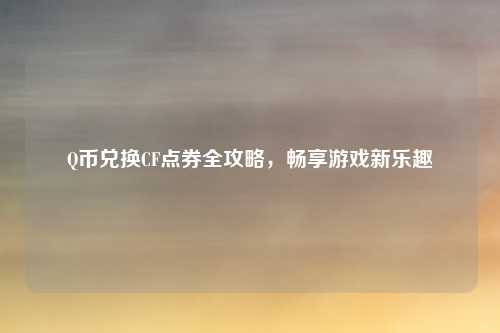 Q币兑换CF点券全攻略,畅享游戏新乐趣
